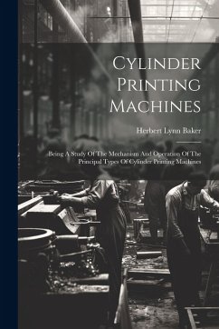 Cylinder Printing Machines: Being A Study Of The Mechanism And Operation Of The Principal Types Of Cylinder Printing Machines - Baker, Herbert Lynn
