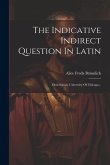 The Indicative Indirect Question In Latin: Dissertation, University Of Chicago...