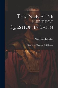 The Indicative Indirect Question In Latin: Dissertation, University Of Chicago... - Bräunlich, Alice Freda