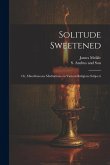 Solitude Sweetened; or, Miscellaneous Meditations on Various Religious Subjects Solitude Sweetened; or, Miscellaneous Meditations on Various Religious Subjects