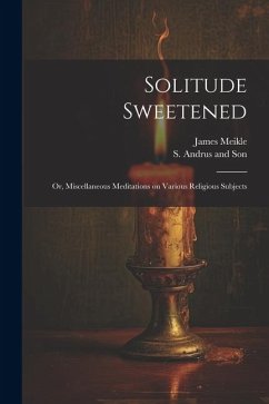 Solitude Sweetened; or, Miscellaneous Meditations on Various Religious Subjects - Meikle, James