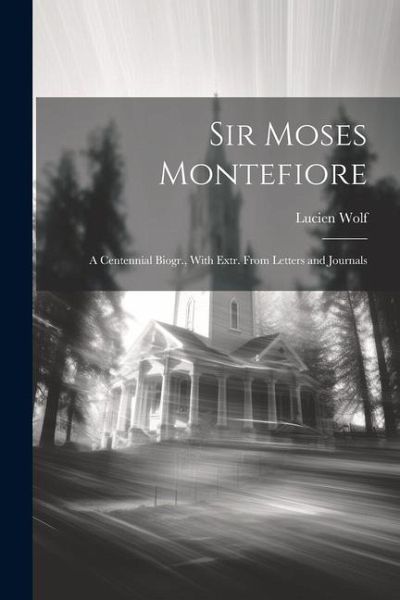 Sir Moses Montefiore: A Centennial Biogr., With Extr. From Letters and Journals Sir Moses Montefiore: A Centennial Biogr., With Extr. From Letters and Journals