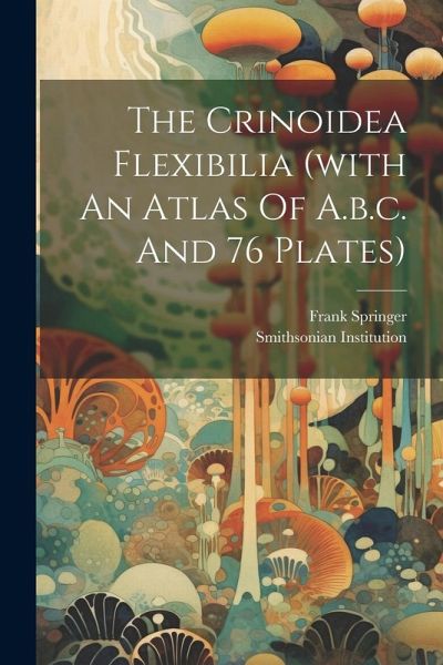 The Crinoidea Flexibilia (with An Atlas Of A.b.c. And 76 Plates) The Crinoidea Flexibilia (with An Atlas Of A.b.c. And 76 Plates)