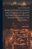 La Città Di Roma, ovvero Succinta Descrizione Di Questa Superba Città, con Due Piante Generali E De Xiv Rioni......