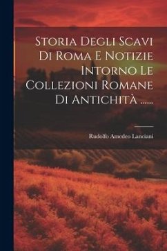 Storia Degli Scavi Di Roma E Notizie Intorno Le Collezioni Romane Di Antichità ...... - Lanciani, Rudolfo Amedeo