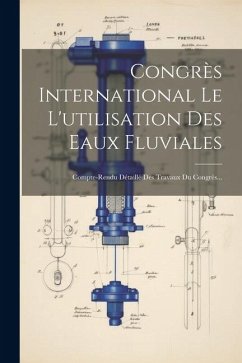 Congrès International Le L'utilisation Des Eaux Fluviales: Compte-rendu Détaillé Des Travaux Du Congrès... - Anonymous