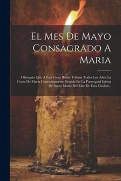 El Mes De Mayo Consagrado A Maria: Obsequio Que A Esta Gran Reina Tributa Todos Los Años La Corte De Maria Conónicamente Erigida En La Parroquial Igle - Anonymous