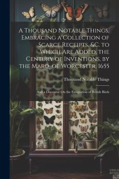 A Thousand Notable Things, Embracing a Collection of Scarce Receipts, &c. to Which Are Added, the Century of Inventions, by the Marq. of Worcester, 16 - Things, Thousand Notable