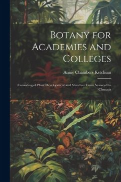 Botany for Academies and Colleges: Consisting of Plant Development and Structure From Seaweed to Clematis - Ketchum, Annie Chambers