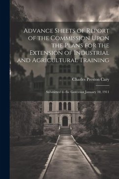 Advance Sheets of Report of the Commission Upon the Plans for the Extension of Industrial and Agricultural Training: Submitted to the Governor January - Cary, Charles Preston