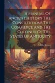A Manual Of Ancient History The Constitutions The Commerce And The Colonies Of The States Of Antiquity A Manual Of Ancient History The Constitutions The Commerce And The Colonies Of The States Of Antiquity