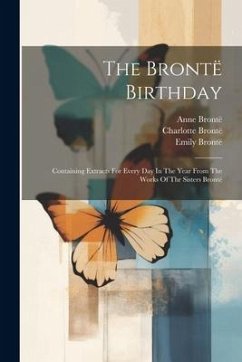 The Brontë Birthday: Containing Extracts For Every Day In The Year From The Works Of Thr Sisters Brontë - Brontë, Charlotte; Brontë, Emily