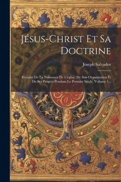 Jésus-christ Et Sa Doctrine: Histoire De La Naissance De L'église, De Son Organisation Et De Ses Progrès Pendant Le Premier Siècle, Volume 1... - Salvador, Joseph