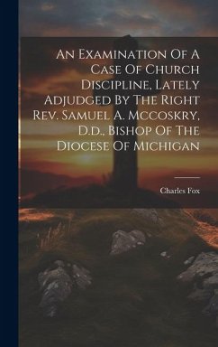 An Examination Of A Case Of Church Discipline, Lately Adjudged By The Right Rev. Samuel A. Mccoskry, D.d., Bishop Of The Diocese Of Michigan - Fox, Charles