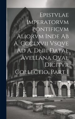 Epistvlae Imperatorvm Pontificvm Aliorvm Inde Ab A. Ccclxvii Vsqve Ad A. Dliii Datae Avellana Qvae Dicitvr Collectio, Part 1 - Anonymous