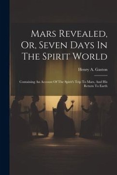 Mars Revealed, Or, Seven Days In The Spirit World: Containing An Account Of The Spirit's Trip To Mars, And His Return To Earth - Gaston, Henry A.