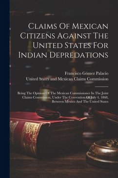 Claims Of Mexican Citizens Against The United States For Indian Depredations: Being The Opinion Of The Mexican Commissioner In The Joint Claims Commis - Palacio, Francisco Gómez