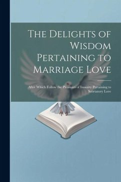 The Delights of Wisdom Pertaining to Marriage Love: After Which Follow the Pleasures of Insanity Pertaining to Scortatory Love - Anonymous