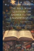The Bible Wine Question. the Answer to the 'unanswerable': Or an Exposure of the Fallacies of Three Irish Advocates, Professors Watts, Wallace, and Mu The Bible Wine Question. the Answer to the 'unanswerable': Or an Exposure of the Fallacies of Three Irish Advocates, Professors Watts, Wallace, and Mu