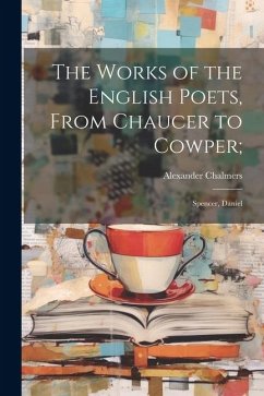 The Works of the English Poets, From Chaucer to Cowper;: Spencer, Daniel - Chalmers, Alexander