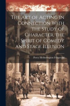 The Art of Acting in Connection With the Study of Character, the Spirit of Comedy and Stage Illusion - Fitzgerald, Percy Hetherington