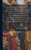 Charter And Ordinances Of The City Of Madison, Wisconsin Together With The Rules Of Order Of The Common Council And A Complete List Of The Officers Of