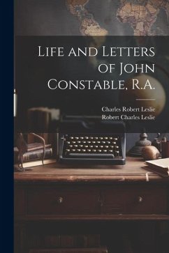 Life and Letters of John Constable, R.A. - Leslie, Charles Robert; Leslie, Robert Charles