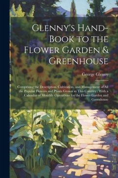 Glenny's Hand-Book to the Flower Garden & Greenhouse: Comprising the Description, Cultivation, and Management of All the Popular Flowers and Plants Gr - Glenny, George