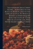 Salvation by Jesus Christ Alone ... Agreeable to the Rules of Reason, and to the Laws of Justice. to Which Is Added, a Short Inquiry Into the State of