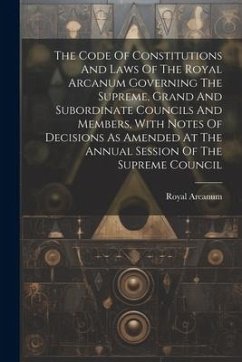 The Code Of Constitutions And Laws Of The Royal Arcanum Governing The Supreme, Grand And Subordinate Councils And Members, With Notes Of Decisions As - Arcanum, Royal