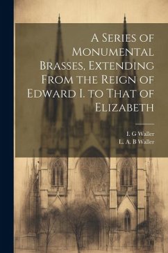 A Series of Monumental Brasses, Extending From the Reign of Edward I. to That of Elizabeth