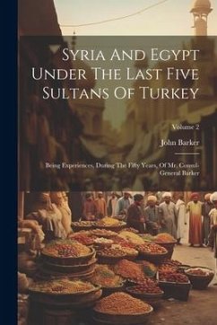 Syria And Egypt Under The Last Five Sultans Of Turkey: Being Experiences, During The Fifty Years, Of Mr. Consul-general Barker; Volume 2 - Barker, John