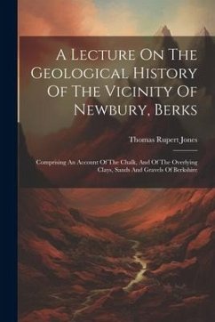 A Lecture On The Geological History Of The Vicinity Of Newbury, Berks: Comprising An Account Of The Chalk, And Of The Overlying Clays, Sands And Grave - Jones, Thomas Rupert