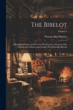 The Bibelot: A Reprint of Poetry and Prose for Book Lovers, Chosen in Part From Scarce Editions and Sources Not Generally Known; Vo - Mosher, Thomas Bird