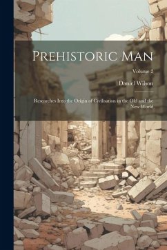 Prehistoric Man: Researches Into the Origin of Civilisation in the Old and the New World; Volume 2 - Wilson, Daniel