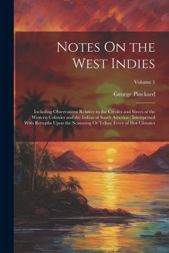 Notes On the West Indies: Including Observations Relative to the Creoles and Slaves of the Western Colonies and the Indian of South America: Int - Pinckard, George