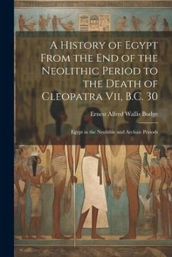 A History of Egypt From the End of the Neolithic Period to the Death of Cleopatra Vii, B.C. 30: Egypt in the Neolithic and Archaic Periods - Budge, E. A. Wallis