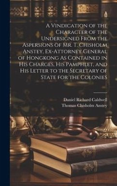 A Vindication of the Character of the Undersigned From the Aspersions of Mr. T. Chisholm Anstey, Ex-Attorney General of Hongkong As Contained in His C - Caldwell, Daniel Richard; Anstey, Thomas Chisholm