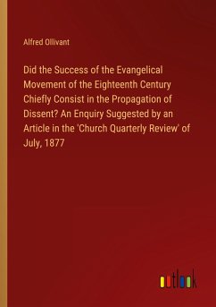 Did the Success of the Evangelical Movement of the Eighteenth Century Chiefly Consist in the Propagation of Dissent? An Enquiry Suggested by an Article in the 'Church Quarterly Review' of July, 1877 - Ollivant, Alfred