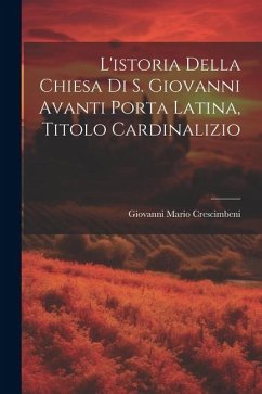 L'istoria Della Chiesa Di S. Giovanni Avanti Porta Latina, Titolo Cardinalizio - Crescimbeni, Giovanni Mario