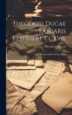 Theodori Ducae Lascaris Epistulae Ccxvii.: Nunc Primum Edidit Nicolaus Festa Theodori Ducae Lascaris Epistulae Ccxvii.: Nunc Primum Edidit Nicolaus Festa