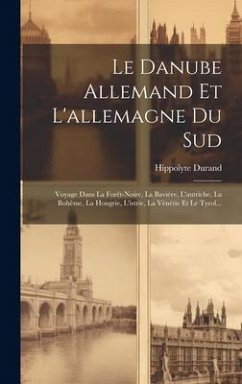 Le Danube Allemand Et L'allemagne Du Sud: Voyage Dans La Forêt-noire, La Bavière, L'autriche, La Bohême, La Hongrie, L'istrie, La Vénétie Et Le Tyrol. - Durand, Hippolyte