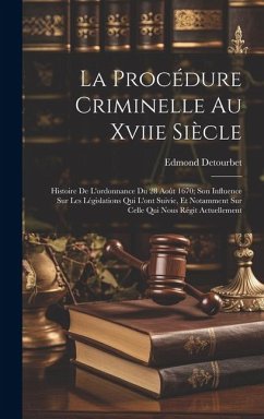 La Procédure Criminelle Au Xviie Siècle: Histoire De L'ordonnance Du 28 Août 1670; Son Influence Sur Les Législations Qui L'ont Suivie, Et Notamment S - Detourbet, Edmond