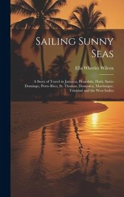 Sailing Sunny Seas; a Story of Travel in Jamaica, Honolulu, Haiti, Santo Domingo, Porto Rico, St. Thomas, Dominica, Martinique, Trinidad and the West - Wilcox, Ella Wheeler