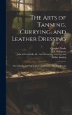 The Arts of Tanning, Currying, and Leather Dressing: Theoretically and Practically Considered in All Their Details