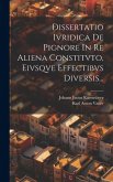 Dissertatio Ivridica De Pignore In Re Aliena Constitvto, Eivsqve Effectibvs Diversis...