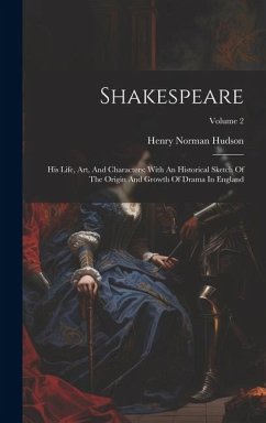 Shakespeare: His Life, Art, And Characters: With An Historical Sketch Of The Origin And Growth Of Drama In England; Volume 2 - Hudson, Henry Norman