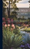 English Wild Flowers: To be Found by the Wayside, Fields, Hedgerows, Rivers, Moorlands, Meadows, Mountains, and Sea-shore