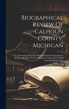 Biographical Review Of Calhoun County, Michigan: Containing Historical, Biographical And Genealogical Sketches Of Many Of The Prominent Citizens Of To - Anonymous