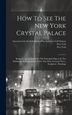How To See The New York Crystal Palace: Being A Concise Guide To The Principal Objects In The Exhibition As Remodelled, 1854.- Part First.-general Vie - York, New